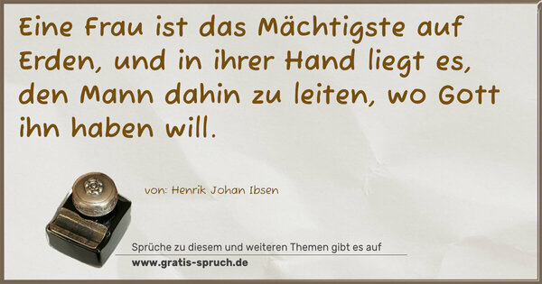 Eine Frau ist das Mächtigste auf Erden,
und in ihrer Hand liegt es, den Mann dahin zu leiten,
wo Gott ihn haben will.