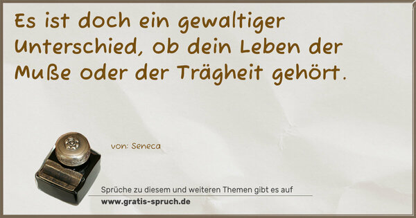 Es ist doch ein gewaltiger Unterschied,
ob dein Leben der Muße oder der Trägheit gehört. 