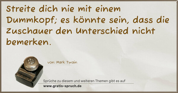 Streite dich nie mit einem Dummkopf;
es könnte sein, dass die Zuschauer den Unterschied nicht bemerken. 