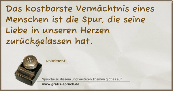 Das kostbarste Vermächtnis eines Menschen ist die Spur,
die seine Liebe in unseren Herzen zurückgelassen hat.