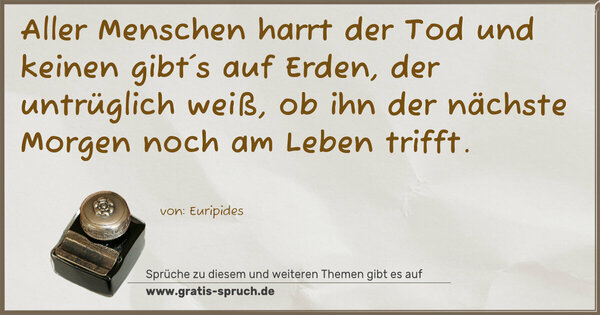 Aller Menschen harrt der Tod und keinen gibt´s auf Erden,
der untrüglich weiß,
ob ihn der nächste Morgen noch am Leben trifft.