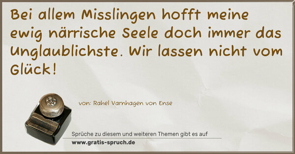 Bei allem Misslingen hofft meine ewig närrische Seele doch immer das Unglaublichste. Wir lassen nicht vom Glück!