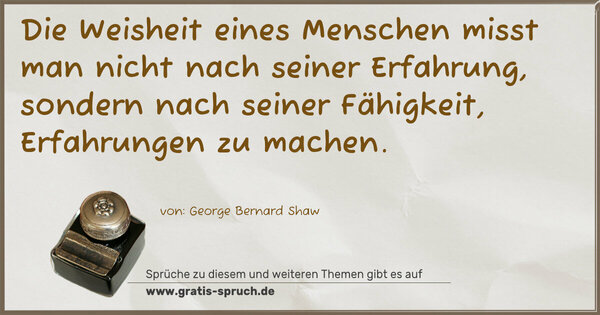 Die Weisheit eines Menschen
misst man nicht nach seiner Erfahrung,
sondern nach seiner Fähigkeit, Erfahrungen zu machen. 