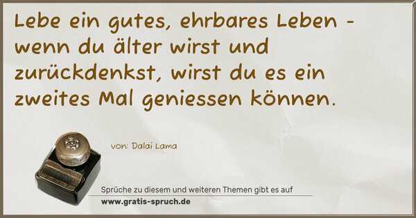 Lebe ein gutes, ehrbares Leben - wenn du älter wirst und zurückdenkst, wirst du es ein zweites Mal geniessen können.