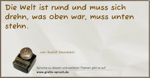 Die Welt ist rund und muss sich drehn,
was oben war, muss unten stehn.