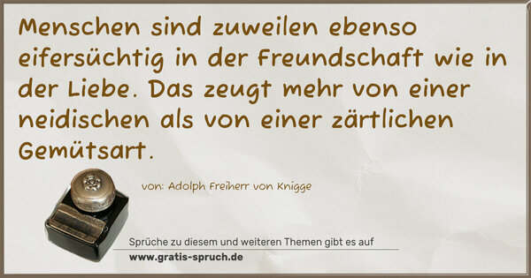 Menschen sind zuweilen ebenso eifersüchtig in der Freundschaft wie in der Liebe. Das zeugt mehr von einer neidischen als von einer zärtlichen Gemütsart.