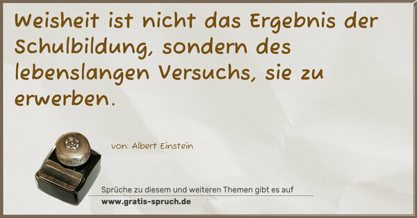 Weisheit ist nicht das Ergebnis der Schulbildung,
sondern des lebenslangen Versuchs, sie zu erwerben.