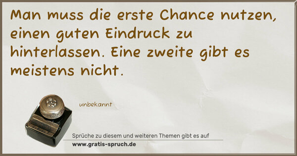 Man muss die erste Chance nutzen,
einen guten Eindruck zu hinterlassen.
Eine zweite gibt es meistens nicht.