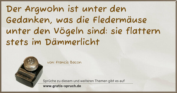 Der Argwohn ist unter den Gedanken,
was die Fledermäuse unter den Vögeln sind:
sie flattern stets im Dämmerlicht 