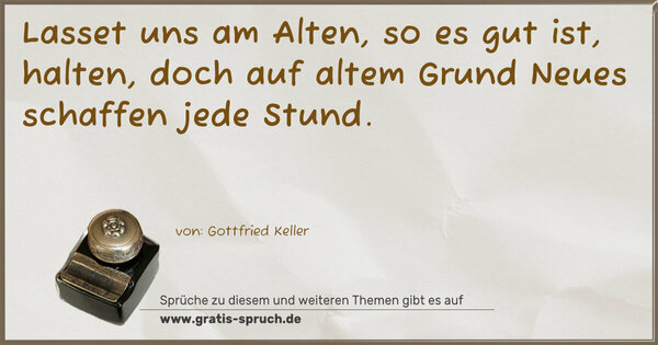 Lasset uns am Alten, so es gut ist, halten,
doch auf altem Grund Neues schaffen jede Stund.
