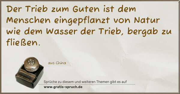 Der Trieb zum Guten ist dem Menschen eingepflanzt von Natur
wie dem Wasser der Trieb, bergab zu fließen.