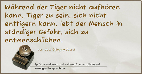 Während der Tiger nicht aufhören kann, Tiger zu sein, sich nicht enttigern kann, lebt der Mensch in ständiger Gefahr, sich zu entmenschlichen.