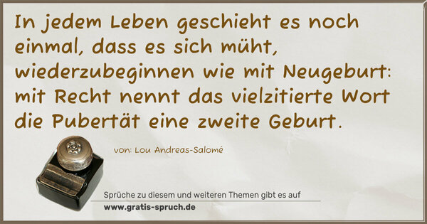 In jedem Leben geschieht es noch einmal, dass es sich müht, wiederzubeginnen wie mit Neugeburt: mit Recht nennt das vielzitierte Wort die Pubertät eine zweite Geburt.