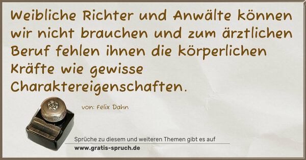 Weibliche Richter und Anwälte können wir nicht brauchen und zum ärztlichen Beruf fehlen ihnen die körperlichen Kräfte wie gewisse Charaktereigenschaften.