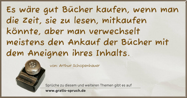 Es wäre gut Bücher kaufen, wenn man die Zeit, sie zu lesen, mitkaufen könnte, aber man verwechselt meistens den Ankauf der Bücher mit dem Aneignen ihres Inhalts.