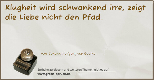 Klugheit wird schwankend irre,
zeigt die Liebe nicht den Pfad.