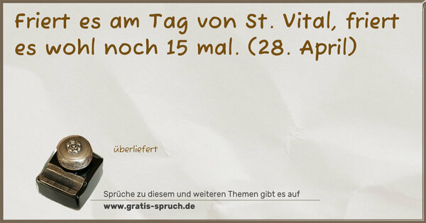 Friert es am Tag von St. Vital,
friert es wohl noch 15 mal.
(28. April)