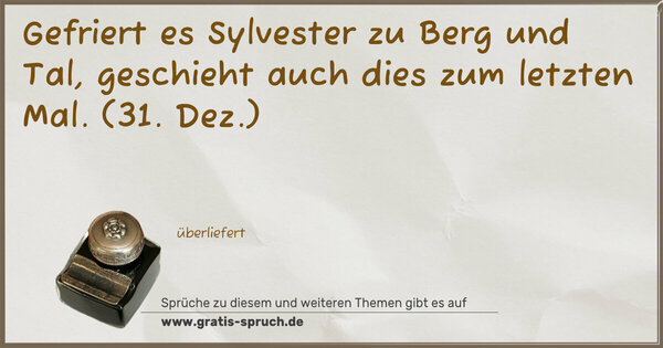 Gefriert es Sylvester zu Berg und Tal,
geschieht auch dies zum letzten Mal.
(31. Dez.)