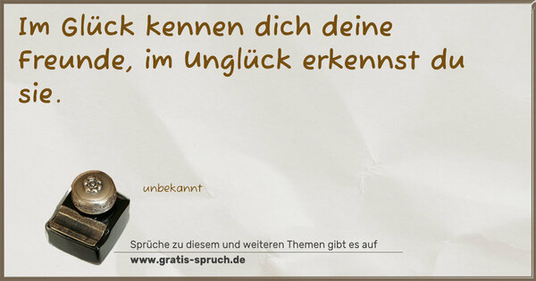 Im Glück kennen dich deine Freunde,
im Unglück erkennst du sie.