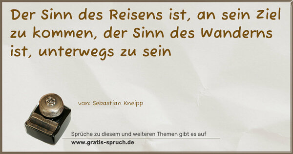 Der Sinn des Reisens ist, an sein Ziel zu kommen,
der Sinn des Wanderns ist, unterwegs zu sein