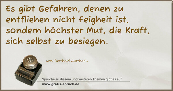 Es gibt Gefahren, denen zu entfliehen nicht Feigheit ist,
sondern höchster Mut, die Kraft, sich selbst zu besiegen.