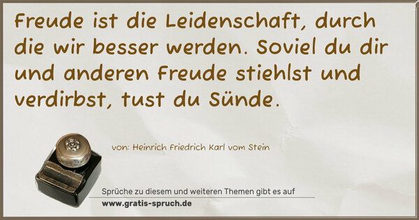 Freude ist die Leidenschaft, durch die wir besser werden. Soviel du dir und anderen Freude stiehlst und verdirbst,
tust du Sünde.