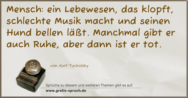 Mensch: ein Lebewesen, das klopft,
schlechte Musik macht und seinen Hund bellen läßt.
Manchmal gibt er auch Ruhe, aber dann ist er tot.