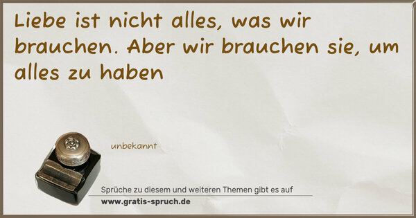 Liebe ist nicht alles,
was wir brauchen.
Aber wir brauchen sie,
um alles zu haben