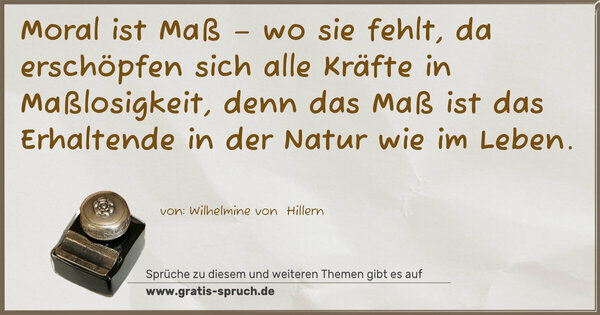 Moral ist Maß – wo sie fehlt, da erschöpfen sich alle Kräfte in Maßlosigkeit, denn das Maß ist das Erhaltende in der Natur wie im Leben.