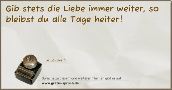 Gib stets die Liebe immer weiter,
so bleibst du alle Tage heiter!