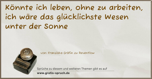 Könnte ich leben, ohne zu arbeiten,
ich wäre das glücklichste Wesen unter der Sonne
