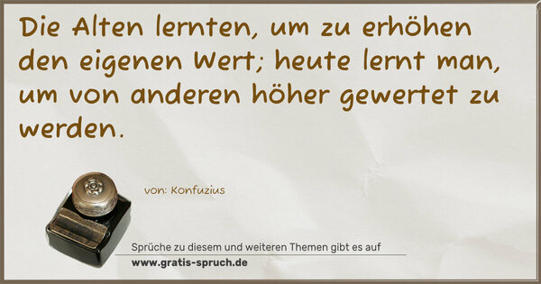 Die Alten lernten, um zu erhöhen den eigenen Wert;
heute lernt man, um von anderen höher gewertet zu werden.