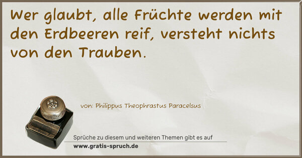 Wer glaubt, alle Früchte werden mit den Erdbeeren reif,
versteht nichts von den Trauben.