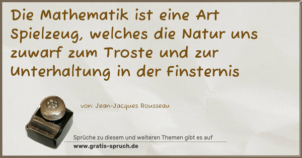 Die Mathematik ist eine Art Spielzeug,
welches die Natur uns zuwarf zum Troste
und zur Unterhaltung in der Finsternis