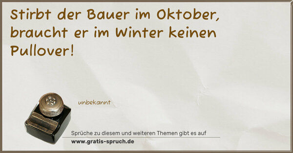 Stirbt der Bauer im Oktober,
braucht er im Winter keinen Pullover!
