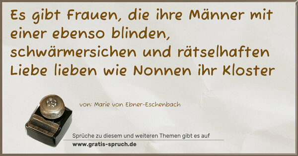 Es gibt Frauen, die ihre Männer mit einer ebenso blinden, schwärmersichen und rätselhaften Liebe lieben wie Nonnen ihr Kloster