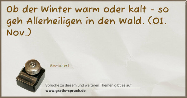 Ob der Winter warm oder kalt -
so geh Allerheiligen in den Wald.
(01. Nov.)