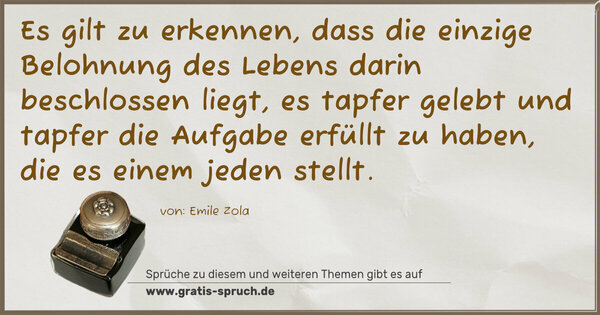 Es gilt zu erkennen, dass die einzige Belohnung des Lebens darin beschlossen liegt, es tapfer gelebt und tapfer die Aufgabe erfüllt zu haben, die es einem jeden stellt.