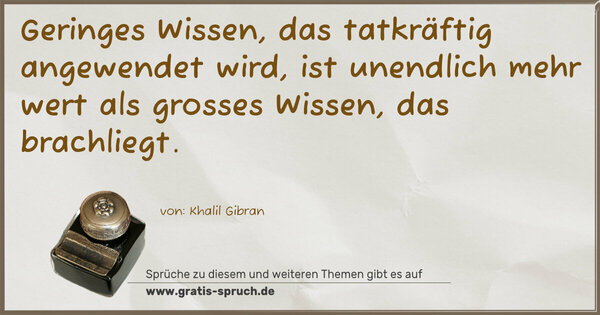 Geringes Wissen, das tatkräftig angewendet wird,
ist unendlich mehr wert
als grosses Wissen, das brachliegt. 