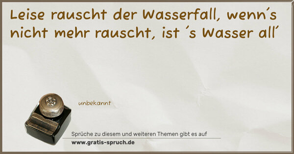 Leise rauscht der Wasserfall,
wenn's nicht mehr rauscht, ist 's Wasser all'