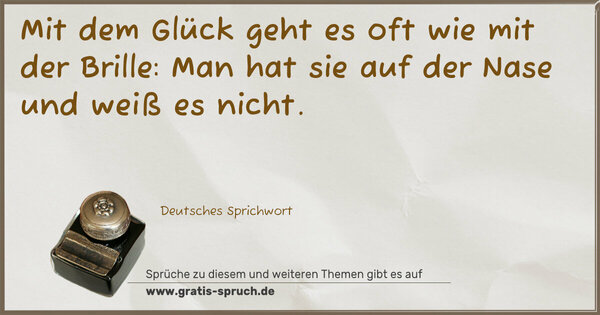 Mit dem Glück geht es oft wie mit der Brille:
Man hat sie auf der Nase und weiß es nicht.