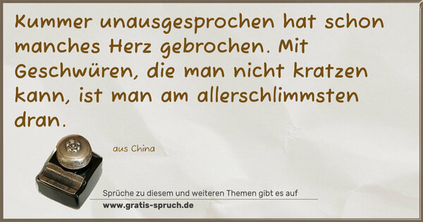 Kummer unausgesprochen hat schon manches Herz gebrochen.
Mit Geschwüren, die man nicht kratzen kann,
ist man am allerschlimmsten dran.