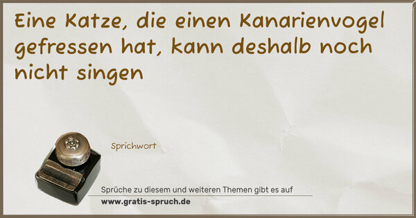 Eine Katze, die einen Kanarienvogel gefressen hat,
kann deshalb noch nicht singen