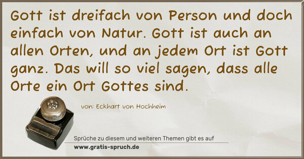 Gott ist dreifach von Person und doch einfach von Natur.
Gott ist auch an allen Orten, und an jedem Ort ist Gott ganz. Das will so viel sagen, dass alle Orte ein Ort Gottes sind.