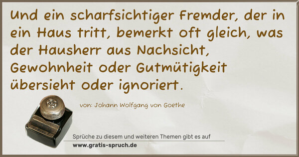 Und ein scharfsichtiger Fremder, der in ein Haus tritt, bemerkt oft gleich, was der Hausherr aus Nachsicht,
Gewohnheit oder Gutmütigkeit übersieht oder ignoriert.