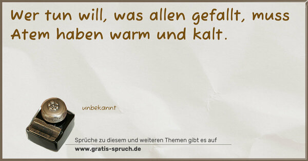 Wer tun will, was allen gefallt,
muss Atem haben warm und kalt.