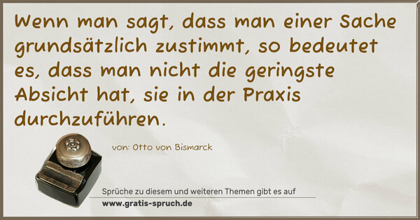Wenn man sagt, dass man einer Sache grundsätzlich zustimmt,
so bedeutet es, dass man nicht die geringste Absicht hat,
sie in der Praxis durchzuführen. 