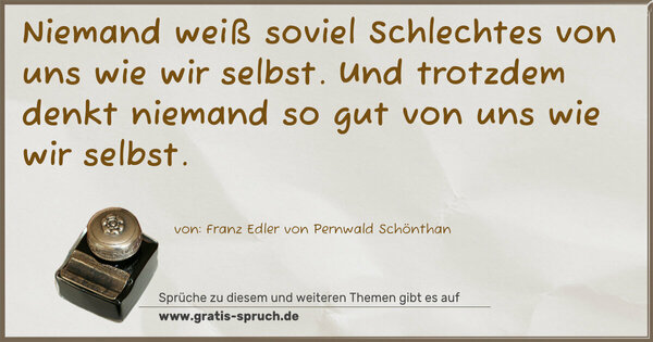 Niemand weiß soviel Schlechtes von uns wie wir selbst.
Und trotzdem denkt niemand so gut von uns wie wir selbst.