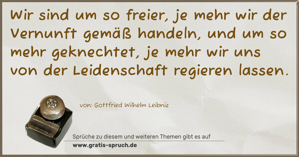Wir sind um so freier, je mehr wir der Vernunft gemäß handeln, und um so mehr geknechtet, je mehr wir uns von der Leidenschaft regieren lassen. 