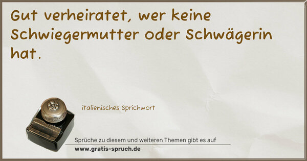 Gut verheiratet,
wer keine Schwiegermutter oder Schwägerin hat.